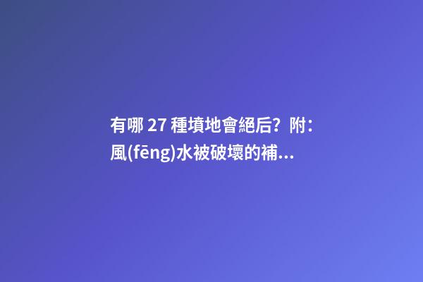 有哪 27 種墳地會絕后？附：風(fēng)水被破壞的補(bǔ)救方法！